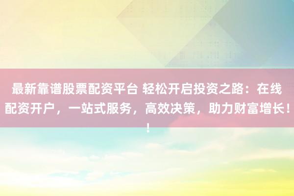 最新靠谱股票配资平台 轻松开启投资之路：在线配资开户，一站式服务，高效决策，助力财富增长！