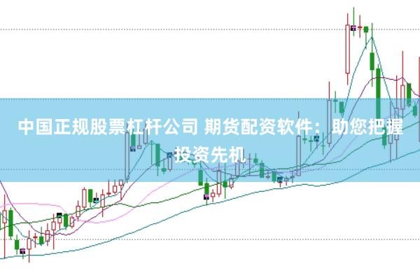 中国正规股票杠杆公司 期货配资软件：助您把握投资先机