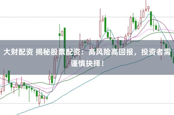 大财配资 揭秘股票配资：高风险高回报，投资者需谨慎抉择！