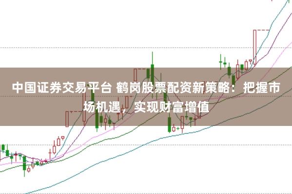 中国证券交易平台 鹤岗股票配资新策略：把握市场机遇，实现财富增值