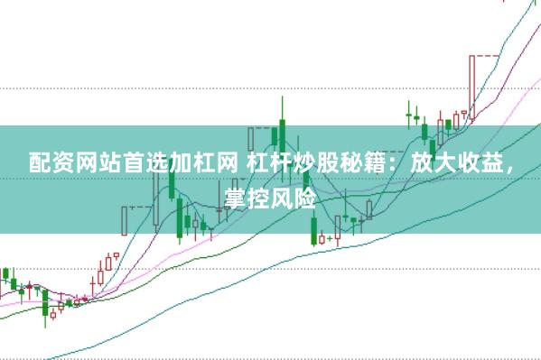 配资网站首选加杠网 杠杆炒股秘籍：放大收益，掌控风险