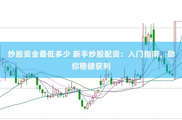 炒股资金最低多少 新手炒股配资：入门指南，助你稳健获利