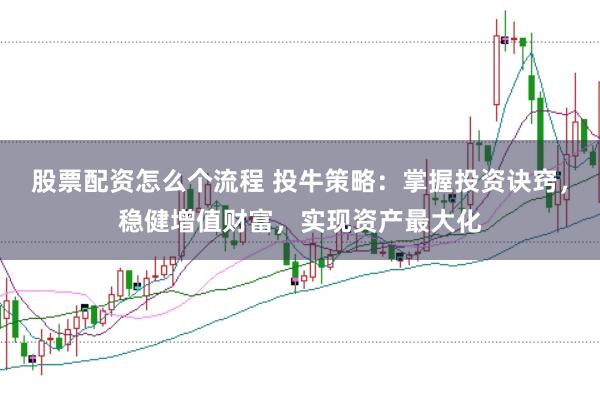 股票配资怎么个流程 投牛策略：掌握投资诀窍，稳健增值财富，实现资产最大化
