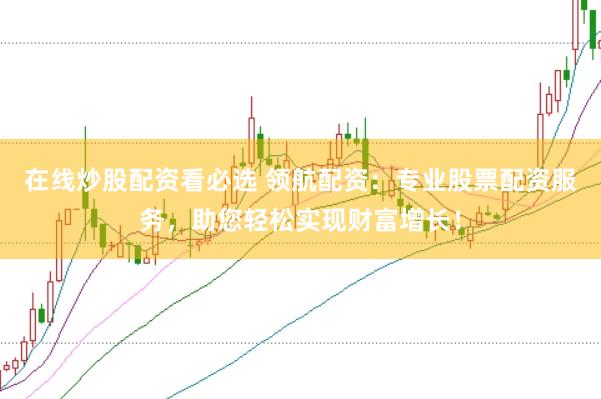 在线炒股配资看必选 领航配资：专业股票配资服务，助您轻松实现财富增长！