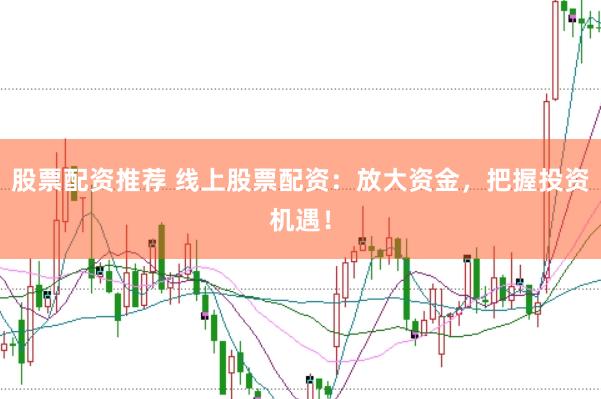 股票配资推荐 线上股票配资：放大资金，把握投资机遇！