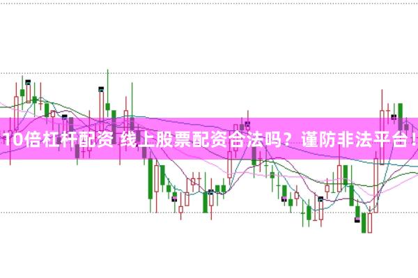10倍杠杆配资 线上股票配资合法吗？谨防非法平台！
