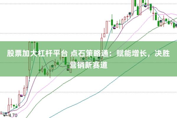 股票加大杠杆平台 点石策略通：赋能增长，决胜营销新赛道