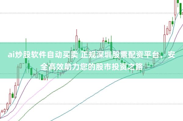 ai炒股软件自动买卖 正规深圳股票配资平台，安全高效助力您的股市投资之路