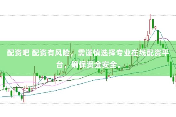 配资吧 配资有风险，需谨慎选择专业在线配资平台，确保资金安全。
