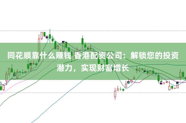 同花顺靠什么赚钱 香港配资公司：解锁您的投资潜力，实现财富增长