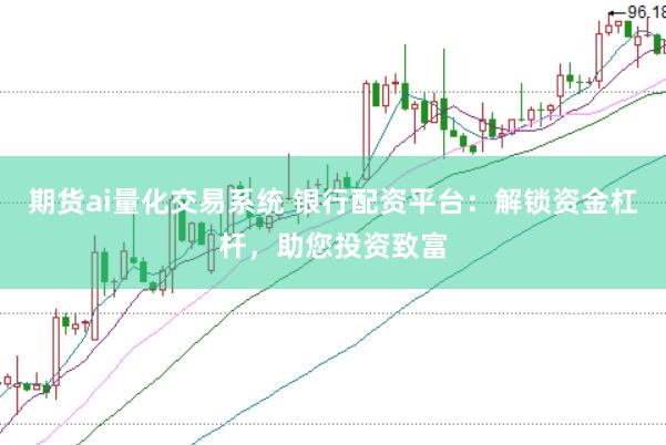 期货ai量化交易系统 银行配资平台：解锁资金杠杆，助您投资致富