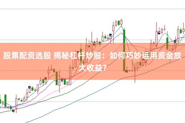 股票配资选股 揭秘杠杆炒股：如何巧妙运用资金放大收益？