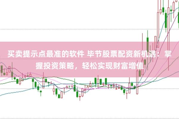 买卖提示点最准的软件 毕节股票配资新机遇：掌握投资策略，轻松实现财富增值
