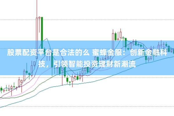 股票配资平台是合法的么 蜜蜂金服：创新金融科技，引领智能投资理财新潮流