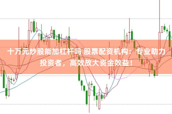 十万元炒股能加杠杆吗 股票配资机构：专业助力投资者，高效放大资金效益！
