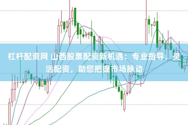 杠杆配资网 山西股票配资新机遇：专业指导，灵活配资，助您把握市场脉动