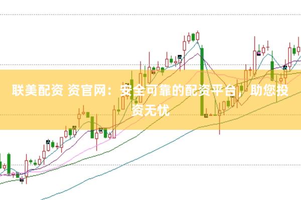 联美配资 资官网：安全可靠的配资平台，助您投资无忧