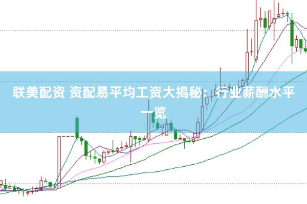 联美配资 资配易平均工资大揭秘：行业薪酬水平一览