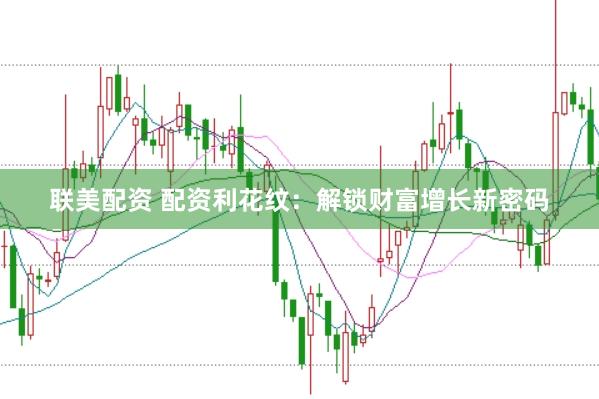 联美配资 配资利花纹：解锁财富增长新密码