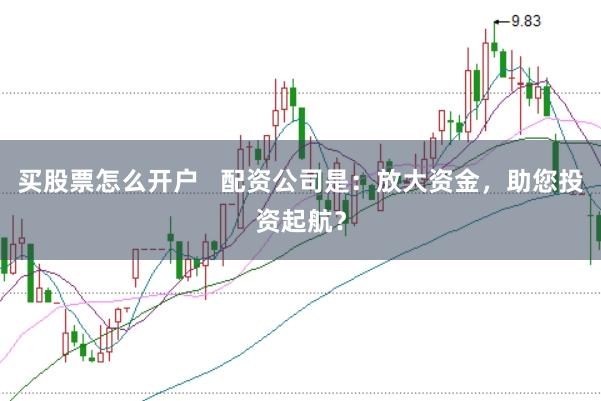 买股票怎么开户   配资公司是：放大资金，助您投资起航？