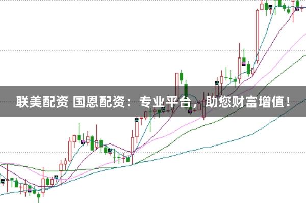 联美配资 国恩配资：专业平台，助您财富增值！