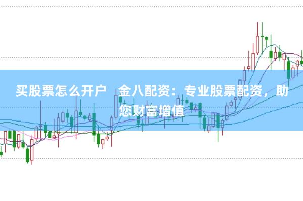 买股票怎么开户   金八配资：专业股票配资，助您财富增值