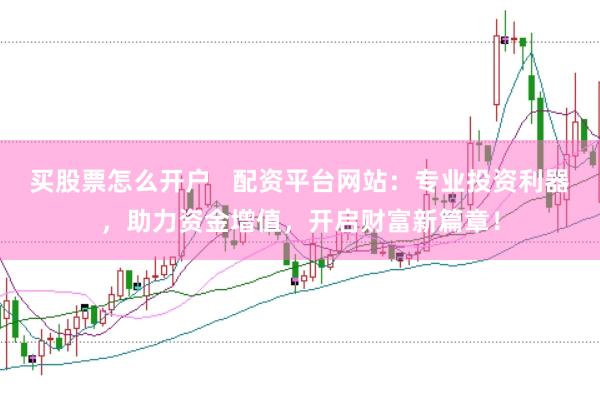 买股票怎么开户   配资平台网站：专业投资利器，助力资金增值，开启财富新篇章！