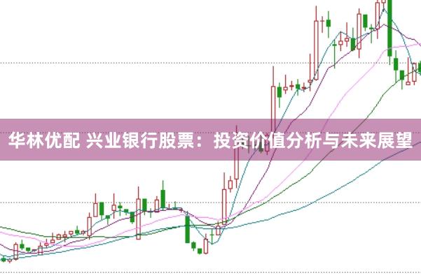 华林优配 兴业银行股票：投资价值分析与未来展望