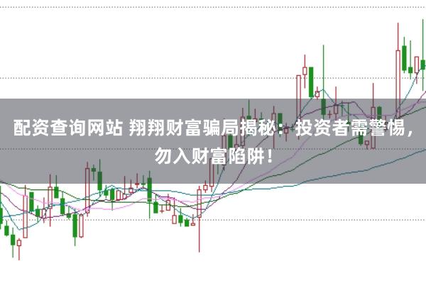 配资查询网站 翔翔财富骗局揭秘：投资者需警惕，勿入财富陷阱！