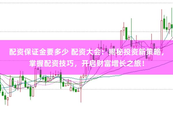 配资保证金要多少 配资大会：揭秘投资新策略，掌握配资技巧，开启财富增长之旅！