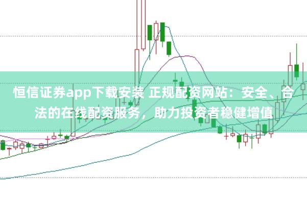 恒信证券app下载安装 正规配资网站：安全、合法的在线配资服务，助力投资者稳健增值
