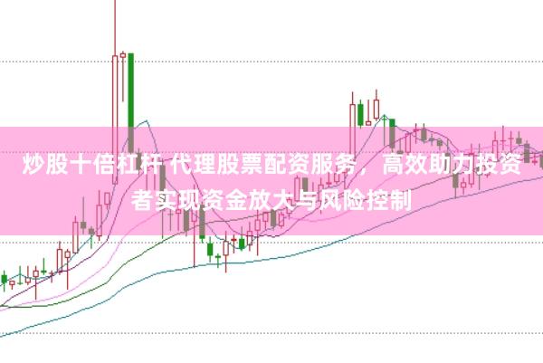 炒股十倍杠杆 代理股票配资服务，高效助力投资者实现资金放大与风险控制
