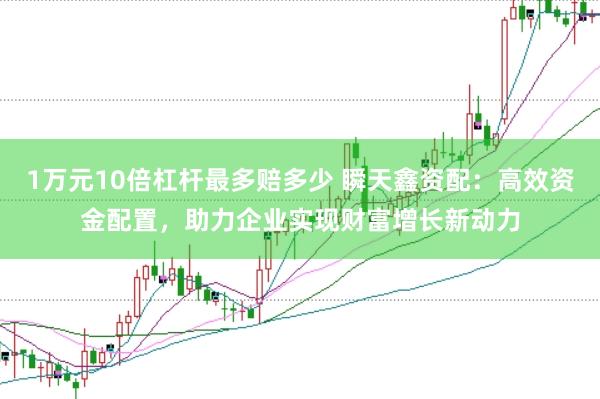 1万元10倍杠杆最多赔多少 瞬天鑫资配：高效资金配置，助力企业实现财富增长新动力