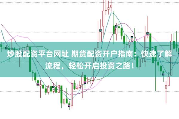 炒股配资平台网址 期货配资开户指南：快速了解流程，轻松开启投资之路！