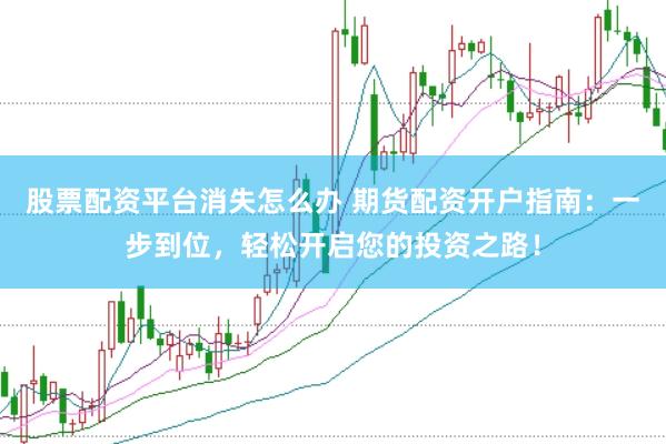 股票配资平台消失怎么办 期货配资开户指南：一步到位，轻松开启您的投资之路！