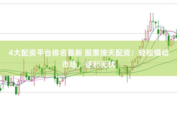 4大配资平台排名最新 股票按天配资：轻松撬动市场，逐利无忧