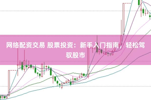 网络配资交易 股票投资：新手入门指南，轻松驾驭股市