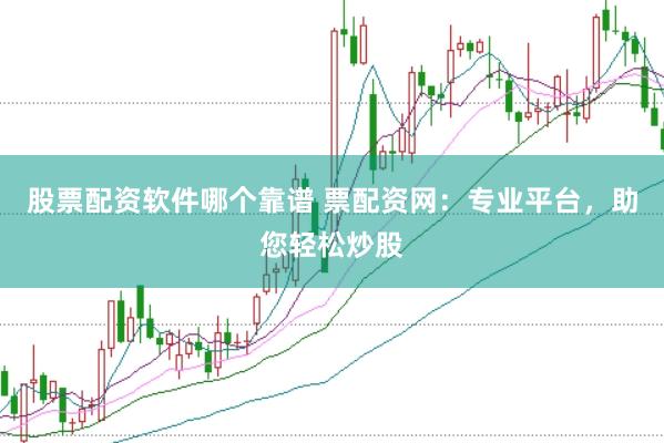 股票配资软件哪个靠谱 票配资网：专业平台，助您轻松炒股