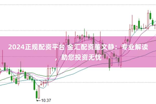 2024正规配资平台 金汇配资董文静：专业解读，助您投资无忧