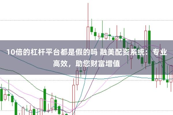 10倍的杠杆平台都是假的吗 融美配资系统：专业高效，助您财富增值