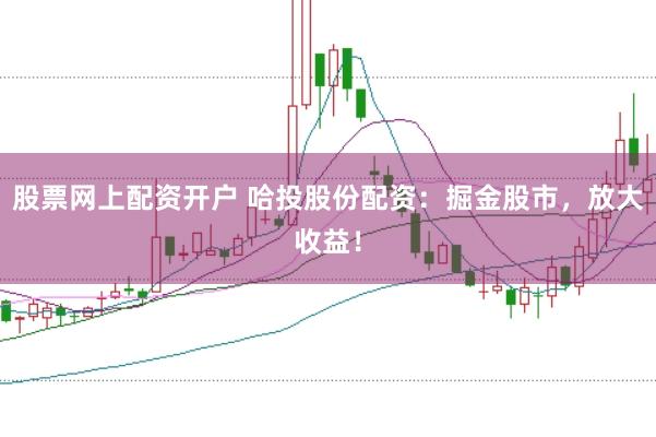 股票网上配资开户 哈投股份配资：掘金股市，放大收益！