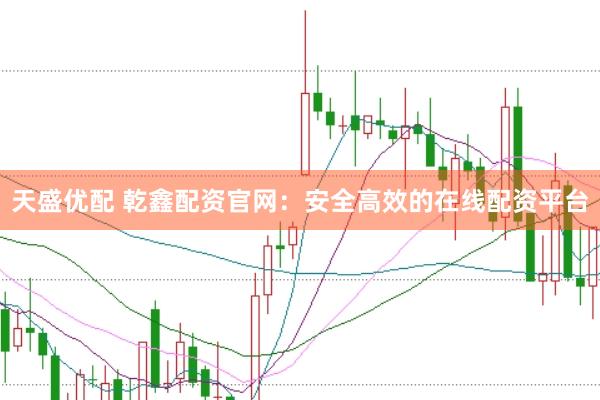天盛优配 乾鑫配资官网：安全高效的在线配资平台