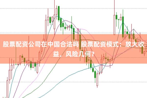 股票配资公司在中国合法吗 股票配资模式：放大收益，风险几何？