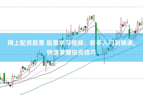 网上配资股票 股票学习视频：新手入门到精通，快速掌握投资技巧