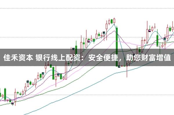 佳禾资本 银行线上配资：安全便捷，助您财富增值