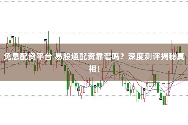 免息配资平台 易股通配资靠谱吗？深度测评揭秘真相！