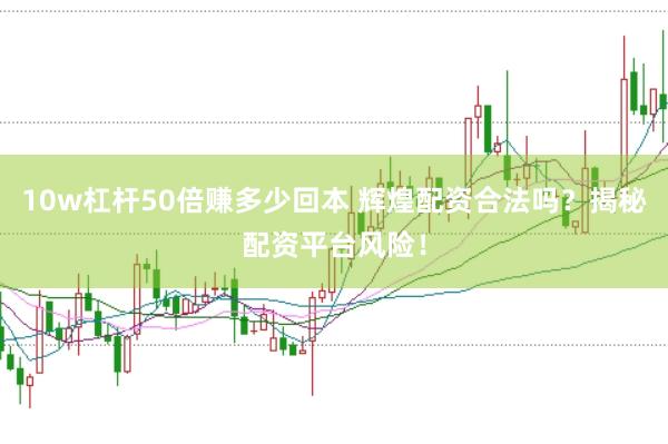 10w杠杆50倍赚多少回本 辉煌配资合法吗？揭秘配资平台风险！