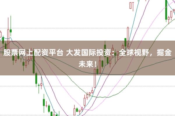 股票网上配资平台 大发国际投资：全球视野，掘金未来！