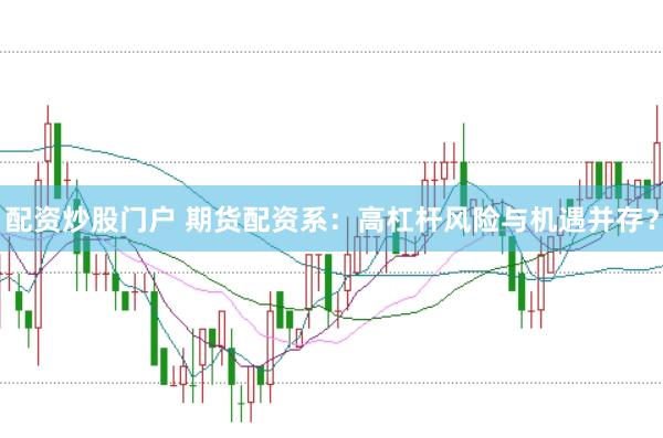 配资炒股门户 期货配资系：高杠杆风险与机遇并存？