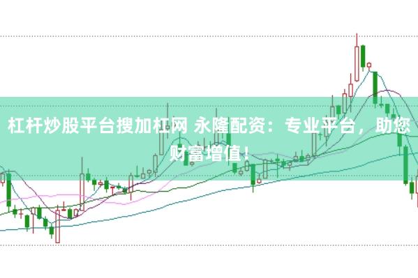 杠杆炒股平台搜加杠网 永隆配资：专业平台，助您财富增值！